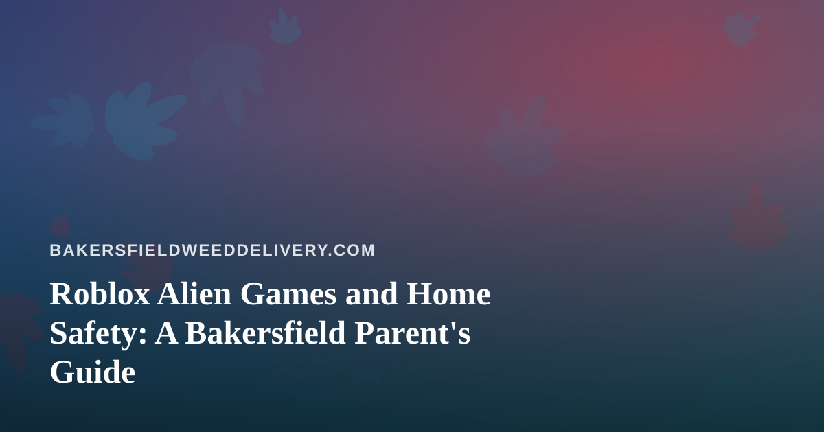 Roblox Alien Games and Home Safety: A Bakersfield Parent’s Guide