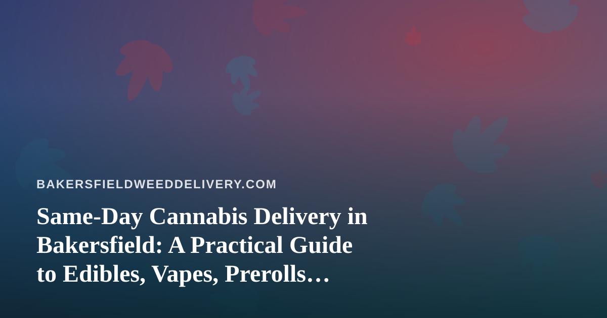 Same-Day Cannabis Delivery in Bakersfield: A Practical Guide to Edibles, Vapes, Prerolls, Flower, and Concentrates
