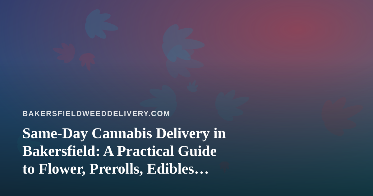 Same-Day Cannabis Delivery in Bakersfield: A Practical Guide to Flower, Prerolls, Edibles, Vapes and Concentrates