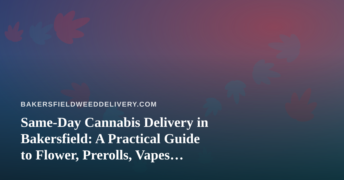 Same-Day Cannabis Delivery in Bakersfield: A Practical Guide to Flower, Prerolls, Vapes, Edibles, and Concentrates