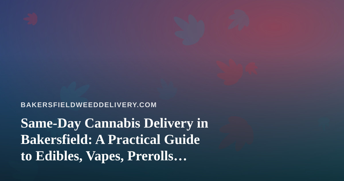 Same-Day Cannabis Delivery in Bakersfield: A Practical Guide to Edibles, Vapes, Prerolls, Flower, and Concentrates