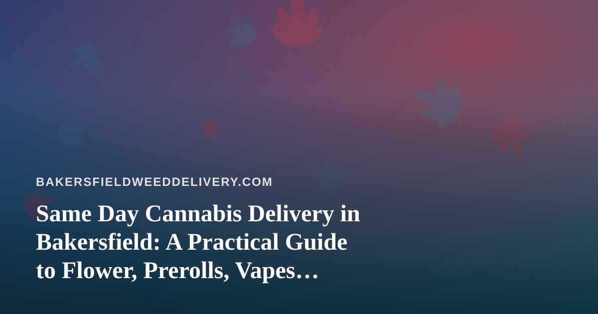 Same Day Cannabis Delivery in Bakersfield: A Practical Guide to Flower, Prerolls, Vapes, Edibles, and Concentrates