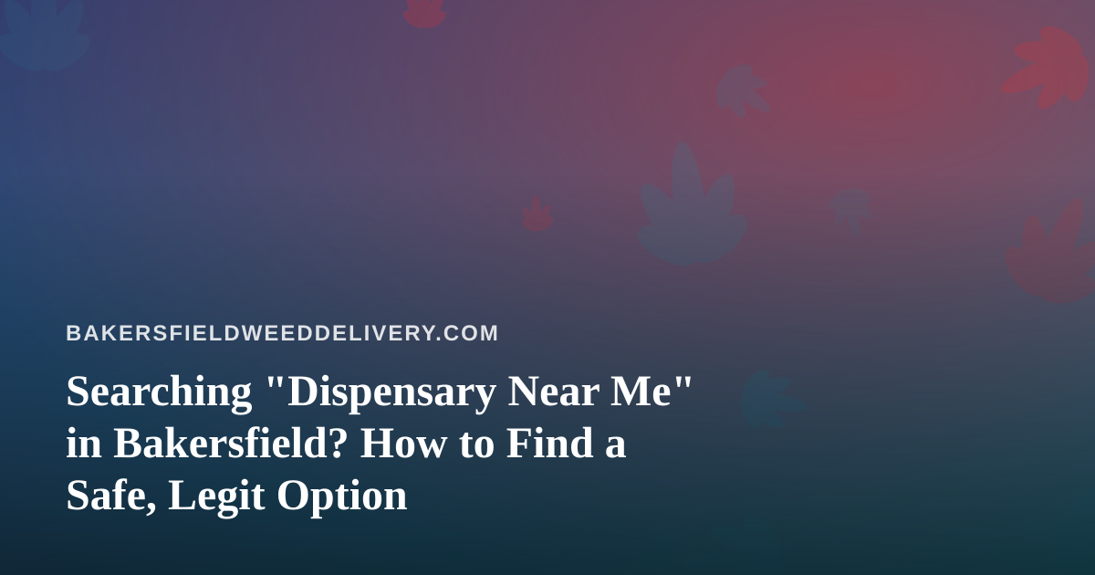 Searching “Dispensary Near Me” in Bakersfield? How to Find a Safe, Legit Option
