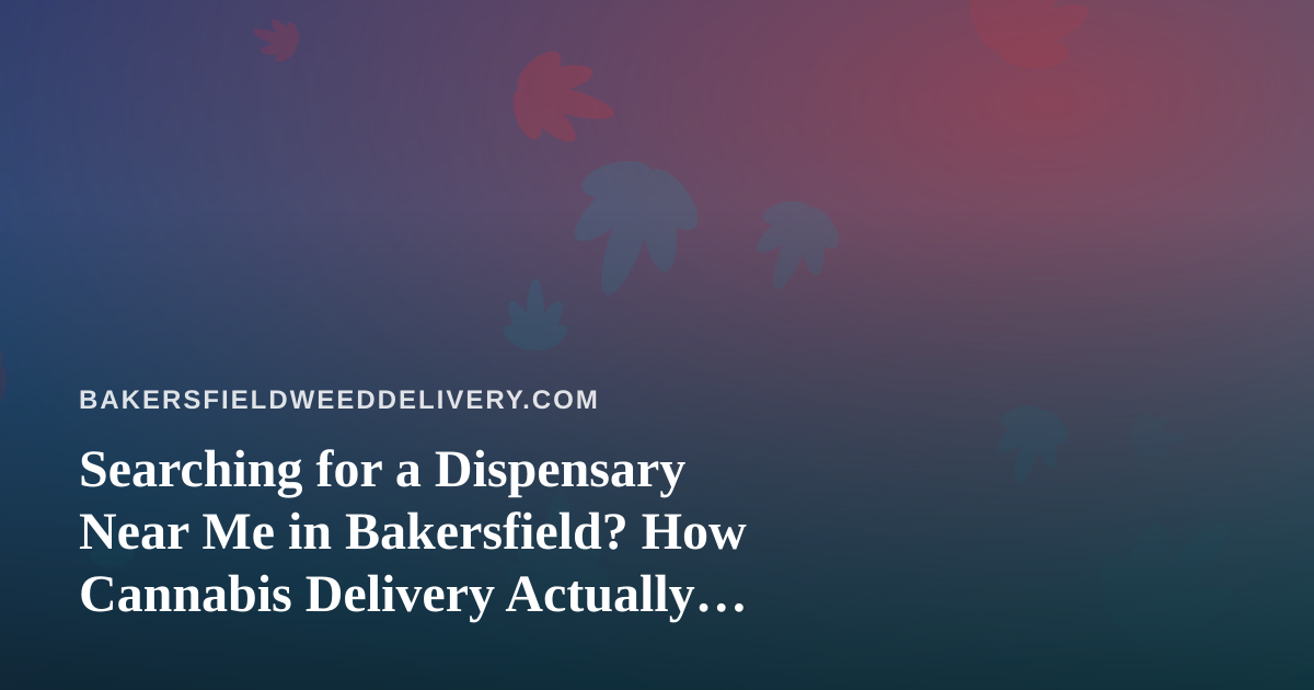 Searching for a Dispensary Near Me in Bakersfield? How Cannabis Delivery Actually Works