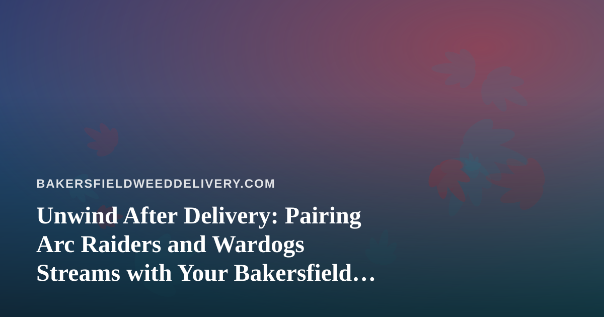 Unwind After Delivery: Pairing Arc Raiders and Wardogs Streams with Your Bakersfield Cannabis Routine