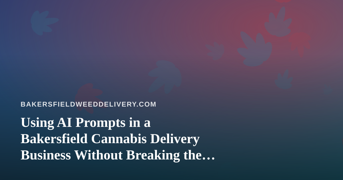 Using AI Prompts in a Bakersfield Cannabis Delivery Business Without Breaking the Rules