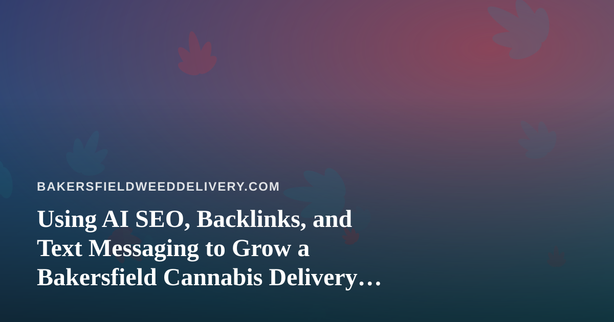 Using AI SEO, Backlinks, and Text Messaging to Grow a Bakersfield Cannabis Delivery Business