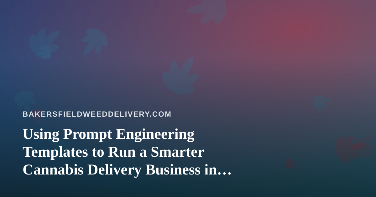 Using Prompt Engineering Templates to Run a Smarter Cannabis Delivery Business in Bakersfield